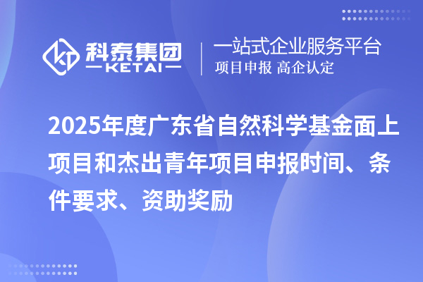 2025年度廣東省自然科學基金面上項目和杰出青年項目申報時間、條件要求、資助獎勵