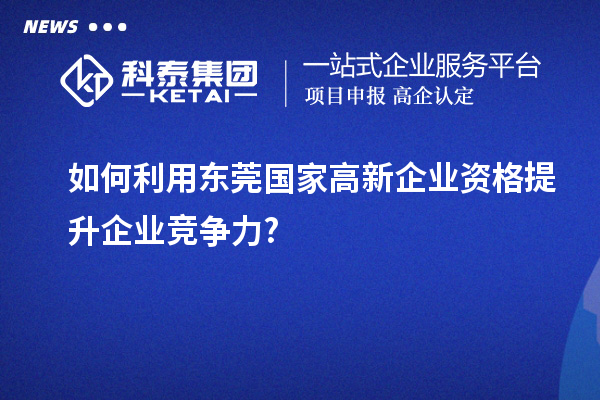 如何利用東莞國家高新企業(yè)資格提升企業(yè)競(jìng)爭(zhēng)力?