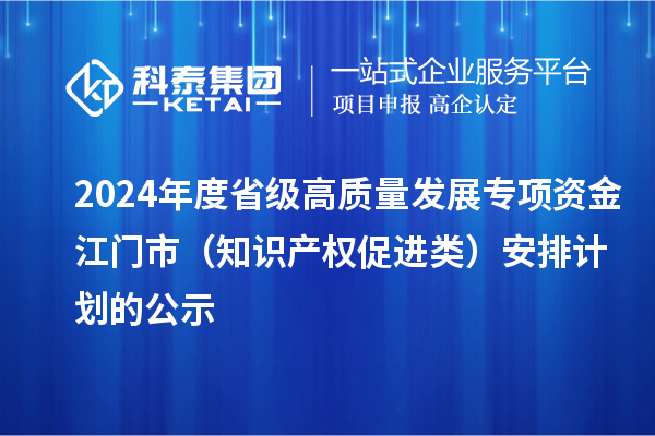 2024年度省級高質量發(fā)展專項資金江門市（知識產權促進類）安排計劃的公示