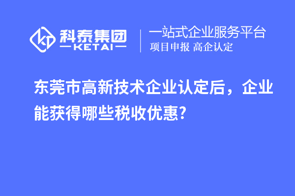 東莞市高新技術(shù)企業(yè)認(rèn)定后，企業(yè)能獲得哪些稅收優(yōu)惠?