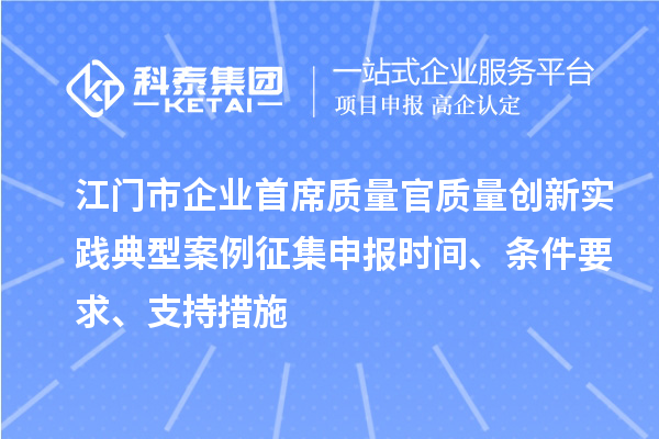 江門市企業(yè)首席質(zhì)量官質(zhì)量創(chuàng)新實(shí)踐典型案例征集申報(bào)時(shí)間、條件要求、支持措施