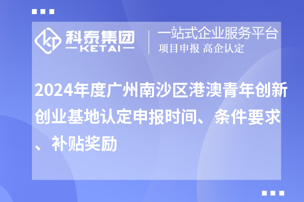 2024年度廣州南沙區(qū)港澳青年創(chuàng)新創(chuàng)業(yè)基地認(rèn)定申報(bào)時(shí)間、條件要求、補(bǔ)貼獎(jiǎng)勵(lì)