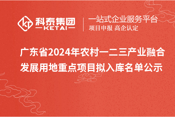 廣東省2024年農(nóng)村一二三產(chǎn)業(yè)融合發(fā)展用地重點(diǎn)項目擬入庫名單公示