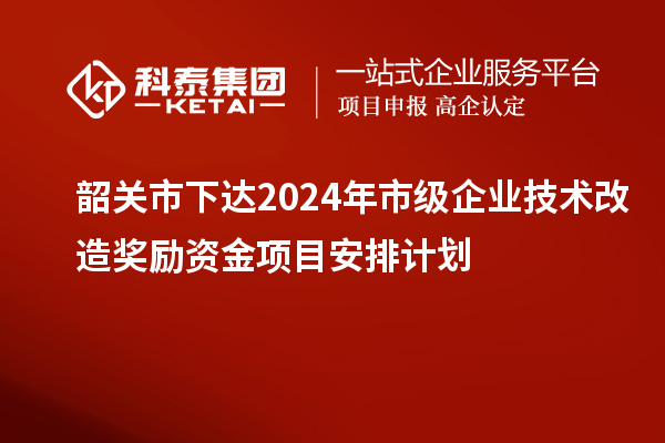 韶關(guān)市下達(dá)2024年市級企業(yè)技術(shù)改造獎(jiǎng)勵(lì)資金項(xiàng)目安排計(jì)劃