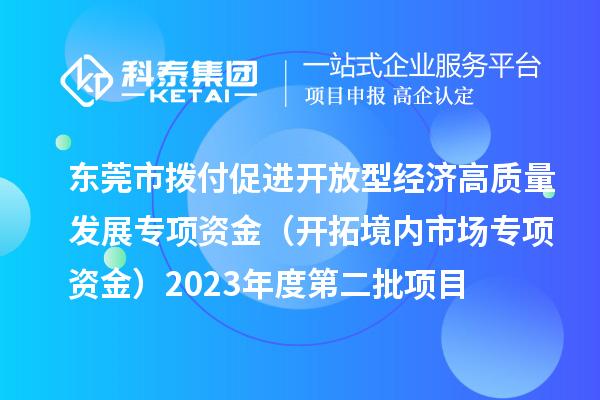 東莞市撥付促進(jìn)開(kāi)放型經(jīng)濟(jì)高質(zhì)量發(fā)展專項(xiàng)資金（開(kāi)拓境內(nèi)市場(chǎng)專項(xiàng)資金）2023年度第二批項(xiàng)目