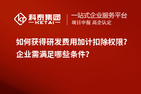 如何獲得研發(fā)費(fèi)用加計(jì)扣除權(quán)限？企業(yè)需滿足哪些條件？