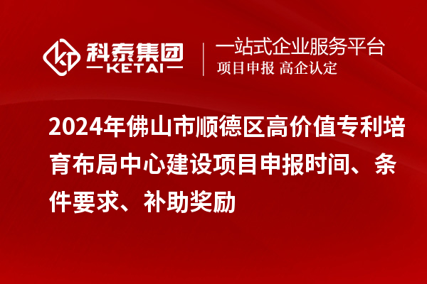 2024年佛山市順德區(qū)高價值專利培育布局中心建設項目申報時間、條件要求、補助獎勵