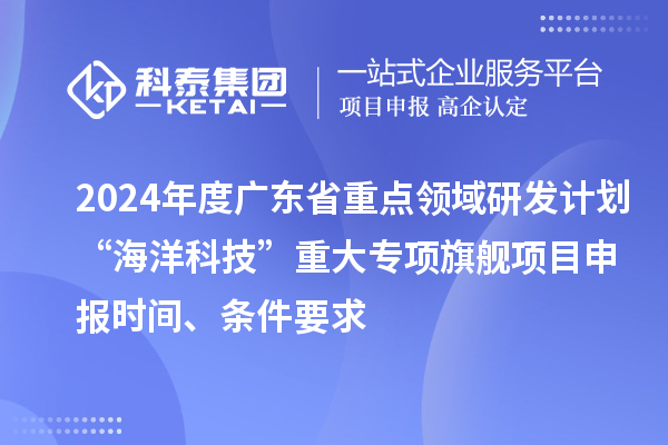 2024年度廣東省重點(diǎn)領(lǐng)域研發(fā)計(jì)劃“海洋科技”重大專項(xiàng)旗艦項(xiàng)目申報(bào)時(shí)間、條件要求