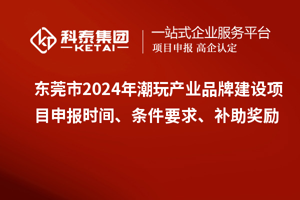 東莞市2024年潮玩產(chǎn)業(yè)品牌建設(shè)項(xiàng)目申報(bào)時(shí)間、條件要求、補(bǔ)助獎(jiǎng)勵(lì)