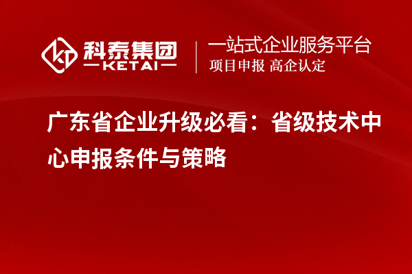 廣東省企業(yè)升級必看：省級技術(shù)中心申報(bào)條件與策略
