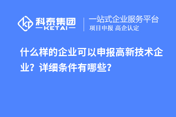 什么樣的企業(yè)可以申報(bào)高新技術(shù)企業(yè)？詳細(xì)條件有哪些？