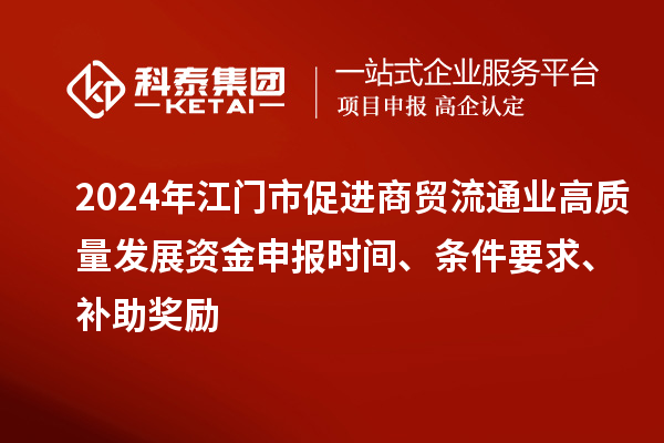 2024年江門市促進(jìn)商貿(mào)流通業(yè)高質(zhì)量發(fā)展資金申報(bào)時(shí)間、條件要求、補(bǔ)助獎(jiǎng)勵(lì)