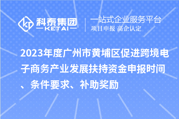 2023年度廣州市黃埔區(qū)促進跨境電子商務(wù)產(chǎn)業(yè)發(fā)展扶持資金申報時間、條件要求、補助獎勵