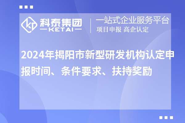 2024年揭陽市新型研發(fā)機(jī)構(gòu)認(rèn)定申報(bào)時(shí)間、條件要求、扶持獎勵(lì)