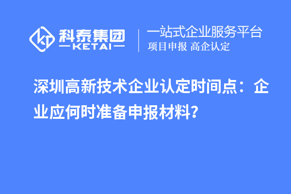 深圳高新技術(shù)企業(yè)認(rèn)定時間點：企業(yè)應(yīng)何時準(zhǔn)備申報材料？