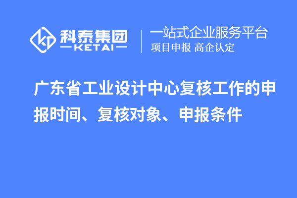 廣東省工業(yè)設(shè)計中心復(fù)核工作的申報時間、復(fù)核對象、申報條件