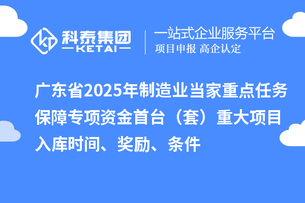 廣東省2025年制造業(yè)當(dāng)家重點(diǎn)任務(wù)保障專項(xiàng)資金首臺（套）重大項(xiàng)目入庫時(shí)間、獎勵、條件