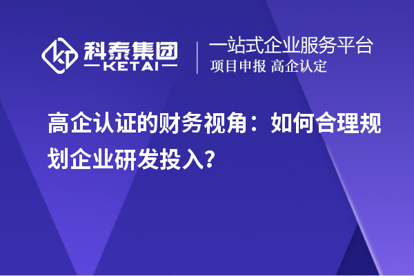 高企認(rèn)證的財(cái)務(wù)視角：如何合理規(guī)劃企業(yè)研發(fā)投入？