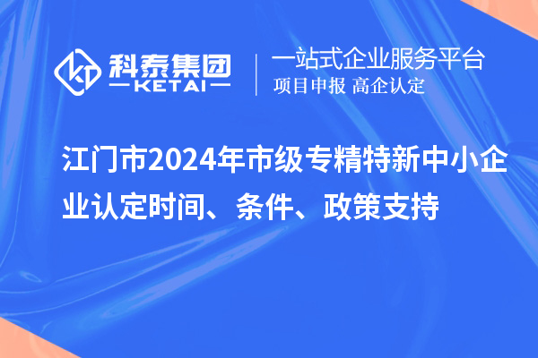 江門市2024年市級專精特新中小企業(yè)認(rèn)定時間、條件、政策支持