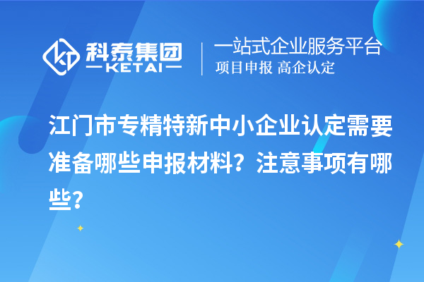 <a href=http://www.xljuanlianmen.com/jiangmen/ target=_blank class=infotextkey>江門市專精特新</a>中小企業(yè)認(rèn)定需要準(zhǔn)備哪些申報材料？注意事項有哪些？