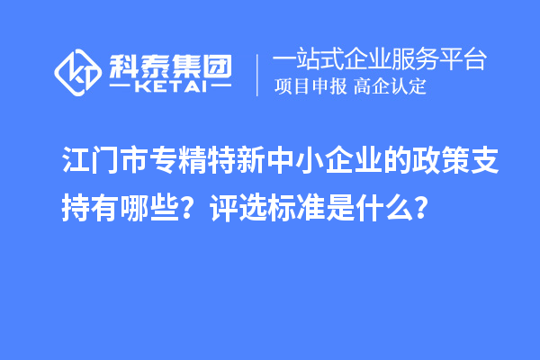 <a href=http://www.xljuanlianmen.com/jiangmen/ target=_blank class=infotextkey>江門市專精特新</a>中小企業(yè)的政策支持有哪些？評選標(biāo)準(zhǔn)是什么？