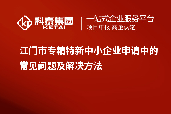 <a href=http://www.xljuanlianmen.com/jiangmen/ target=_blank class=infotextkey>江門(mén)市專(zhuān)精特新</a>中小企業(yè)申請(qǐng)中的常見(jiàn)問(wèn)題及解決方法