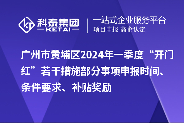 廣州市黃埔區(qū)2024年一季度“開門紅”若干措施部分事項(xiàng)申報(bào)時(shí)間、條件要求、補(bǔ)貼獎(jiǎng)勵(lì)