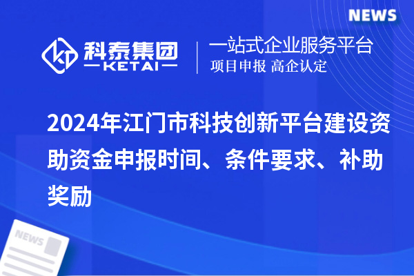 2024年江門市科技創(chuàng)新平臺建設(shè)資助資金申報時間、條件要求、補(bǔ)助獎勵