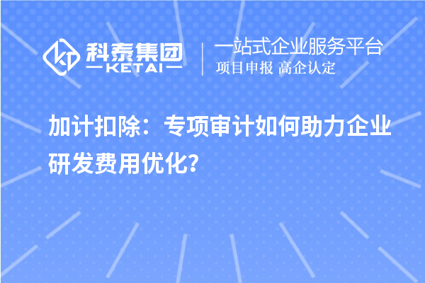 加計(jì)扣除：專項(xiàng)審計(jì)如何助力企業(yè)研發(fā)費(fèi)用優(yōu)化？