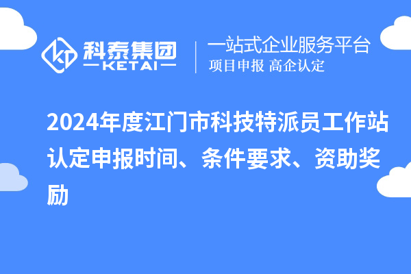 2024年度江門市科技特派員工作站認定申報時間、條件要求、資助獎勵