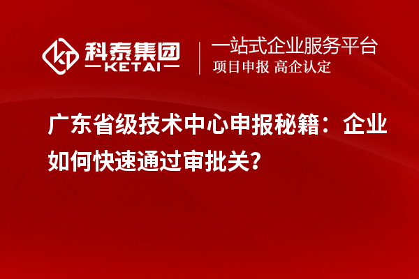 廣東省級技術(shù)中心申報(bào)秘籍：企業(yè)如何快速通過審批關(guān)？