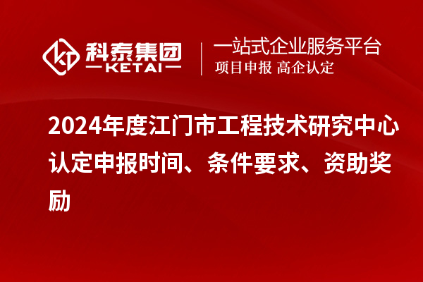 2024年度江門市工程技術(shù)研究中心認(rèn)定申報(bào)時(shí)間、條件要求、資助獎(jiǎng)勵(lì)