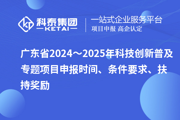 廣東省2024～2025年科技創(chuàng)新普及專題<a href=http://www.xljuanlianmen.com/shenbao.html target=_blank class=infotextkey>項目申報</a>時間、條件要求、扶持獎勵