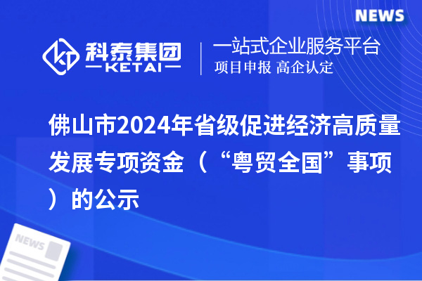 佛山市2024年省級(jí)促進(jìn)經(jīng)濟(jì)高質(zhì)量發(fā)展專(zhuān)項(xiàng)資金（“粵貿(mào)全國(guó)”事項(xiàng)）的公示
