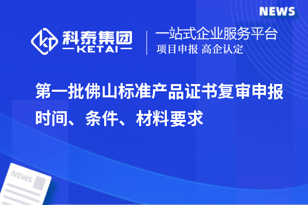 第一批佛山標(biāo)準(zhǔn)產(chǎn)品證書復(fù)審申報(bào)時(shí)間、條件、材料要求