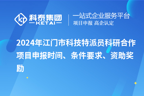 2024年江門市科技特派員科研合作<a href=http://www.xljuanlianmen.com/shenbao.html target=_blank class=infotextkey>項目申報</a>時間、條件要求、資助獎勵