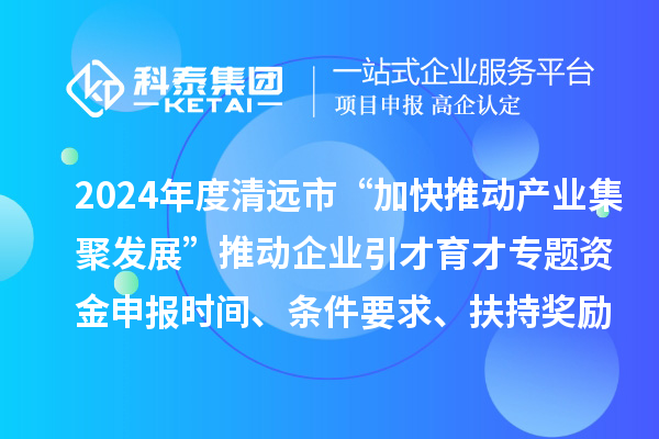 2024年度清遠市“加快推動產(chǎn)業(yè)集聚發(fā)展”推動企業(yè)引才育才專題資金申報時間、條件要求、扶持獎勵