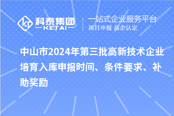 中山市2024年第三批高新技術(shù)企業(yè)培育入庫申報時間、條件要求、補(bǔ)助獎勵