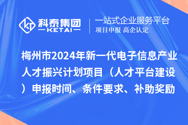 梅州市2024年新一代電子信息產(chǎn)業(yè)人才振興計(jì)劃項(xiàng)目（人才平臺建設(shè)）申報(bào)時(shí)間、條件要求、補(bǔ)助獎勵