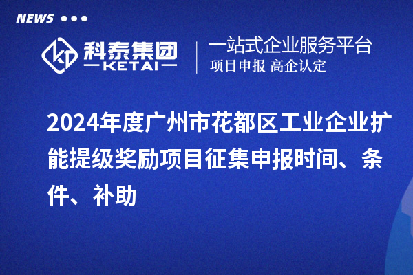 2024年度廣州市花都區(qū)工業(yè)企業(yè)擴(kuò)能提級(jí)獎(jiǎng)勵(lì)項(xiàng)目征集申報(bào)時(shí)間、條件、補(bǔ)助