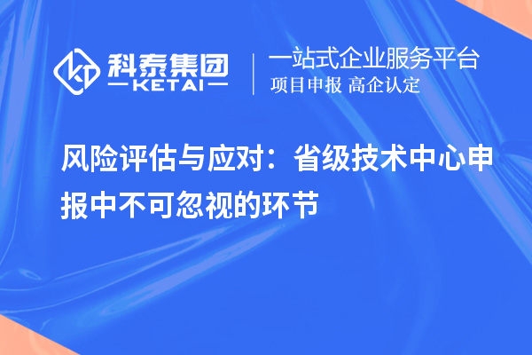 風(fēng)險(xiǎn)評估與應(yīng)對：省級技術(shù)中心申報(bào)中不可忽視的環(huán)節(jié)
