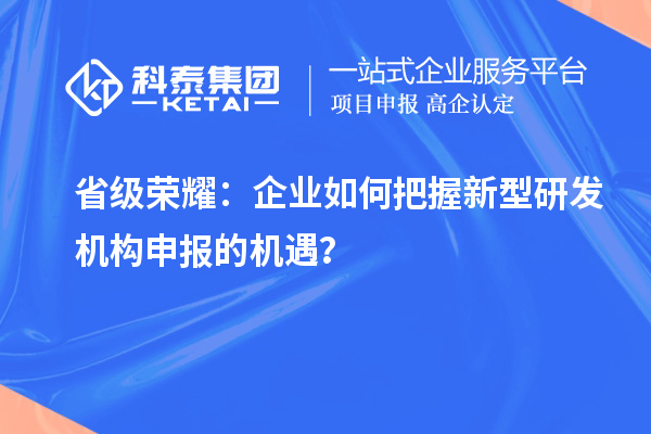 省級榮耀：企業(yè)如何把握新型研發(fā)機(jī)構(gòu)申報的機(jī)遇？