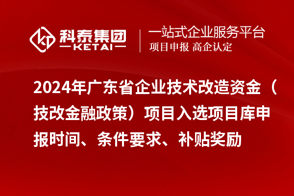 2024年廣東省企業(yè)技術(shù)改造資金（技改金融政策）項(xiàng)目入選項(xiàng)目庫(kù)申報(bào)時(shí)間、條件要求、補(bǔ)貼獎(jiǎng)勵(lì)