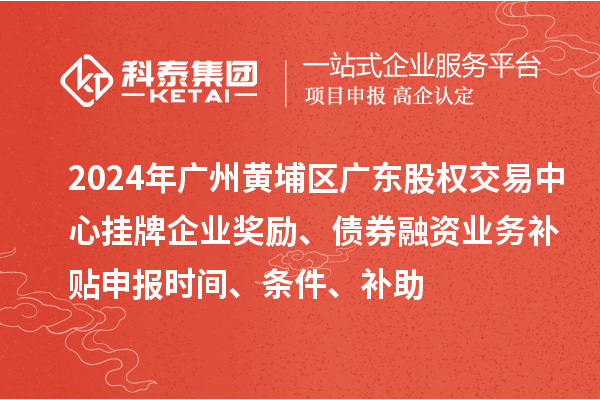 2024年廣州黃埔區(qū)廣東股權交易中心掛牌企業(yè)獎勵、債券融資業(yè)務補貼申報時間、條件、補助
