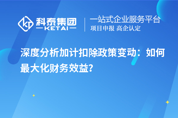 深度分析加計(jì)扣除政策變動(dòng)：如何最大化財(cái)務(wù)效益？