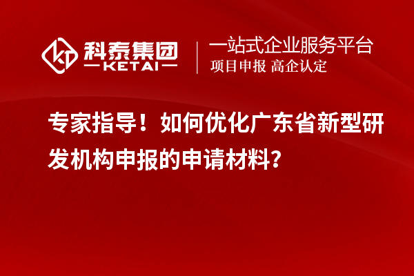 專家指導(dǎo)！如何優(yōu)化廣東省新型研發(fā)機(jī)構(gòu)申報的申請材料？