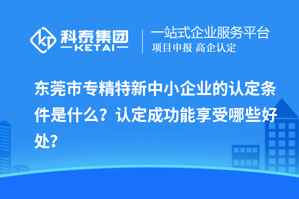 <a href=http://www.xljuanlianmen.com/dongguan/ target=_blank class=infotextkey>東莞市專精特新</a>中小企業(yè)的認(rèn)定條件是什么？認(rèn)定成功能享受哪些好處？