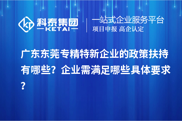 廣東東莞專精特新企業(yè)的政策扶持有哪些？企業(yè)需滿足哪些具體要求？