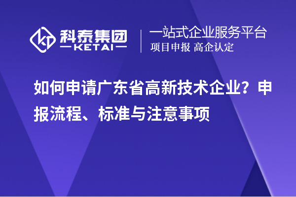 如何申請廣東省高新技術(shù)企業(yè)？申報(bào)流程、標(biāo)準(zhǔn)與注意事項(xiàng)