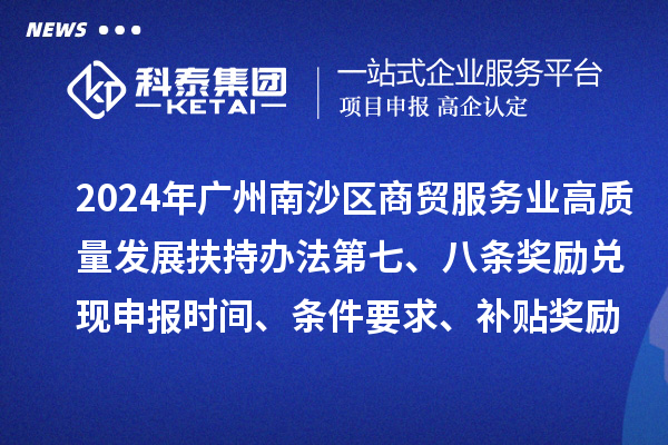 2024年廣州南沙區(qū)商貿(mào)服務(wù)業(yè)高質(zhì)量發(fā)展扶持辦法第七、八條獎(jiǎng)勵(lì)兌現(xiàn)申報(bào)時(shí)間、條件要求、補(bǔ)貼獎(jiǎng)勵(lì)